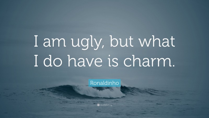 Ronaldinho Quote: “I am ugly, but what I do have is charm.”