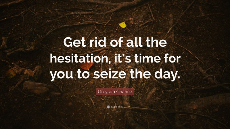 Greyson Chance Quote: “Get rid of all the hesitation, it’s time for you to seize the day.”