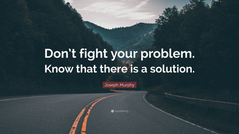 Joseph Murphy Quote: “Don’t fight your problem. Know that there is a solution.”