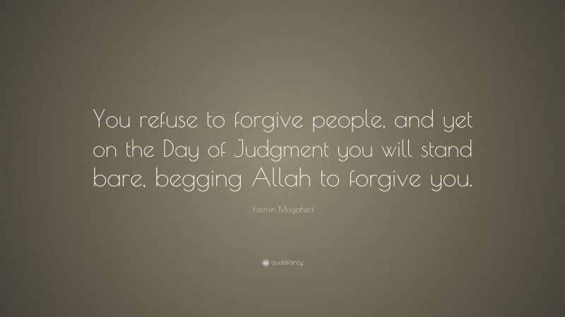 Yasmin Mogahed Quote: “You refuse to forgive people, and yet on the Day of Judgment you will stand bare, begging Allah to forgive you.”