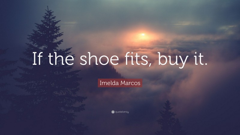 Imelda Marcos Quote: “If the shoe fits, buy it.”