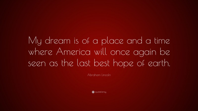 Abraham Lincoln Quote: “My dream is of a place and a time where America will once again be seen as the last best hope of earth.”