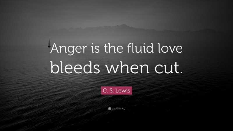 C. S. Lewis Quote: “Anger is the fluid love bleeds when cut.”