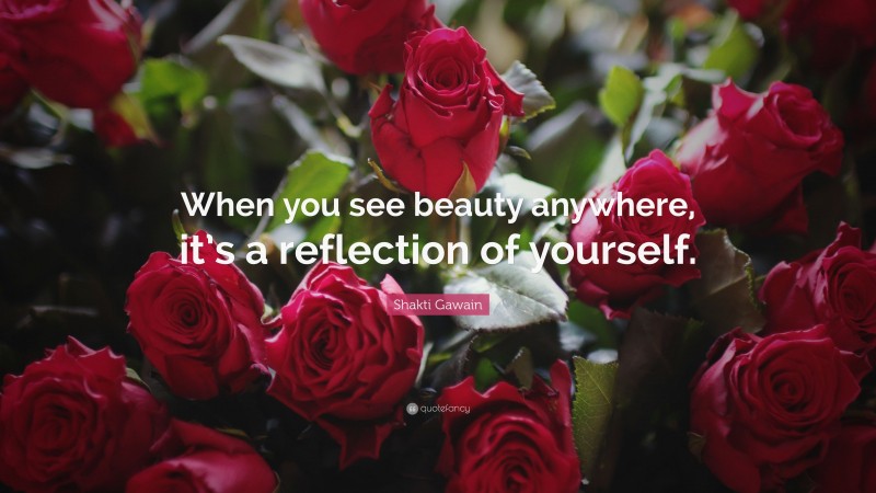 Shakti Gawain Quote: “When you see beauty anywhere, it’s a reflection of yourself.”