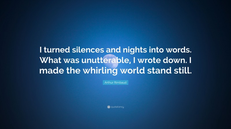 Arthur Rimbaud Quote: “I turned silences and nights into words. What was unutterable, I wrote down. I made the whirling world stand still.”