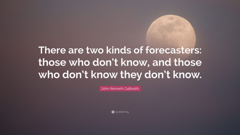 John Kenneth Galbraith Quote: “There are two kinds of forecasters: those who don’t know, and those who don’t know they don’t know.”