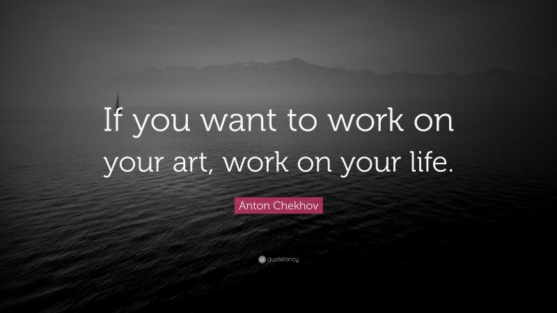 Anton Chekhov Quote: “If you want to work on your art, work on your life.”