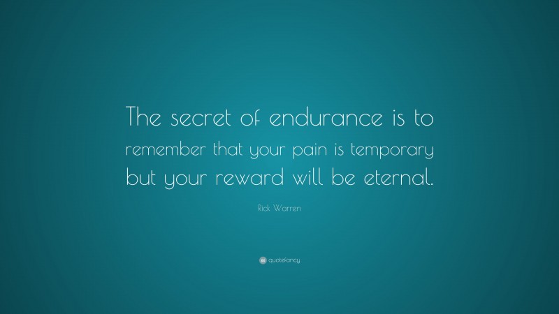 Rick Warren Quote: “The secret of endurance is to remember that your pain is temporary but your reward will be eternal.”