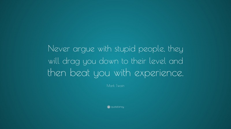 Mark Twain Quote: “Never argue with stupid people, they will drag you down to their level and then beat you with experience.”