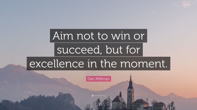 Dan Millman Quote: “Aim not to win or succeed, but for excellence in the moment.”