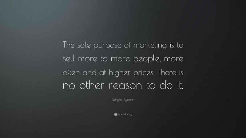 Sergio Zyman Quote: “The sole purpose of marketing is to sell more to more people, more often and at higher prices. There is no other reason to do it.”
