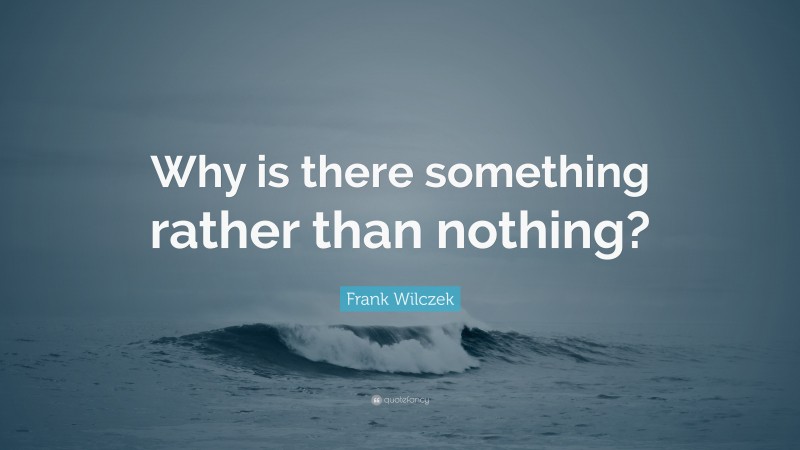 Frank Wilczek Quote: “Why is there something rather than nothing?”
