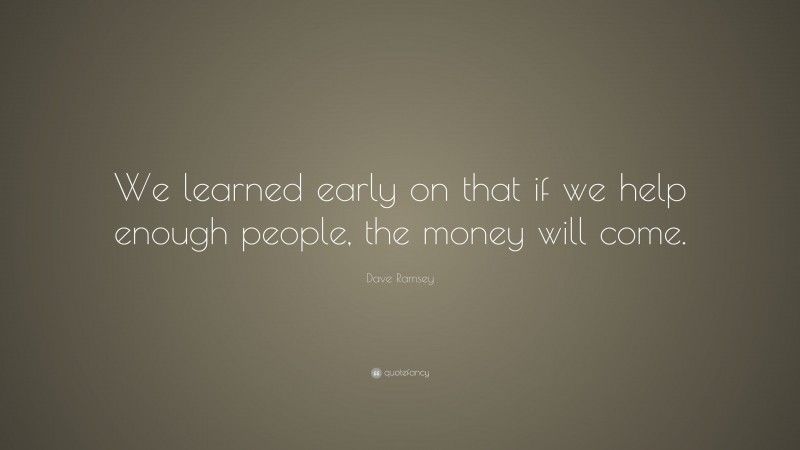 Dave Ramsey Quote: “We learned early on that if we help enough people, the money will come.”