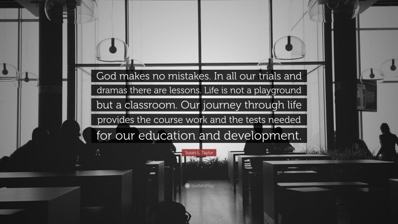 Susan L. Taylor Quote: “God makes no mistakes. In all our trials and dramas there are lessons. Life is not a playground but a classroom. Our journey through life provides the course work and the tests needed for our education and development.”
