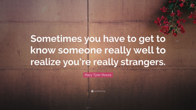 Mary Tyler Moore Quote: “Sometimes you have to get to know someone really well to realize you’re really strangers.”
