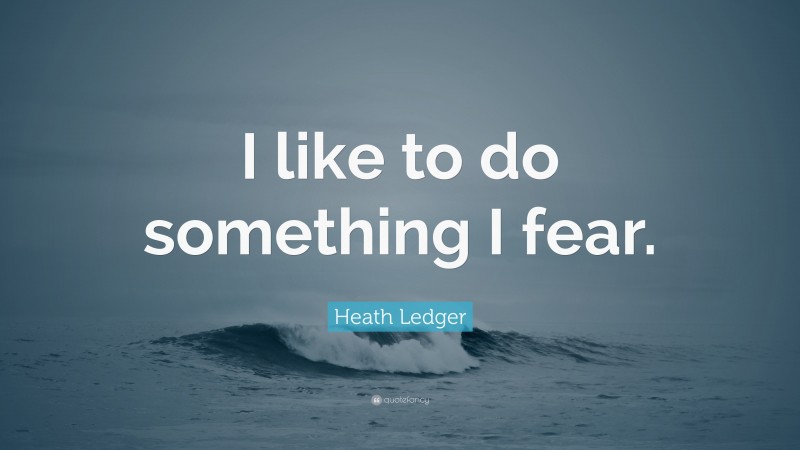 Heath Ledger Quote: “I like to do something I fear.”