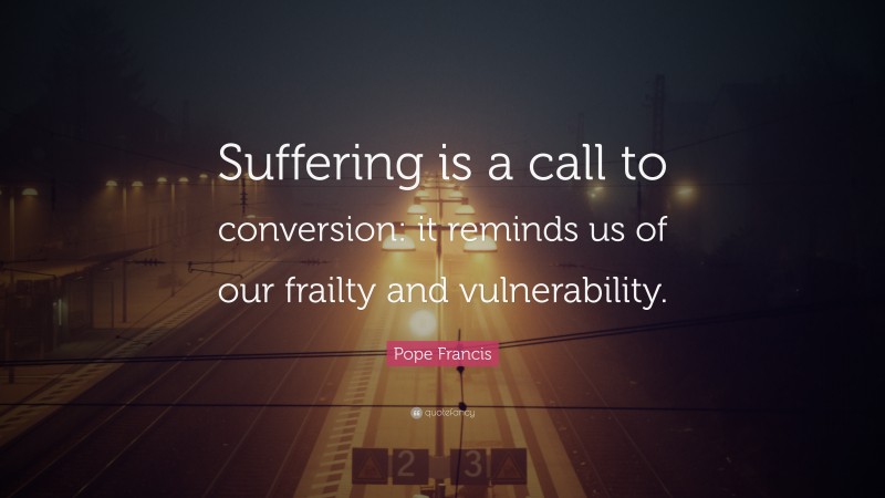 Pope Francis Quote: “Suffering is a call to conversion: it reminds us of our frailty and vulnerability.”