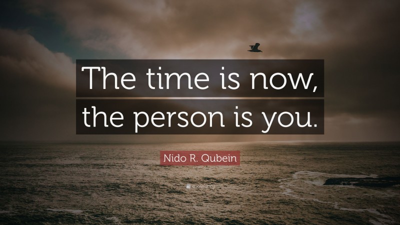 Nido R. Qubein Quote: “The time is now, the person is you.”