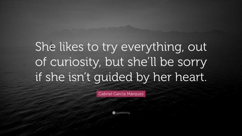 Gabriel Garcí­a Márquez Quote: “She likes to try everything, out of curiosity, but she’ll be sorry if she isn’t guided by her heart.”