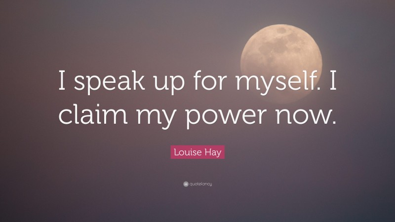 Louise Hay Quote: “I speak up for myself. I claim my power now.”
