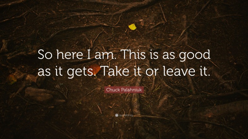 Chuck Palahniuk Quote: “So here I am. This is as good as it gets. Take it or leave it.”