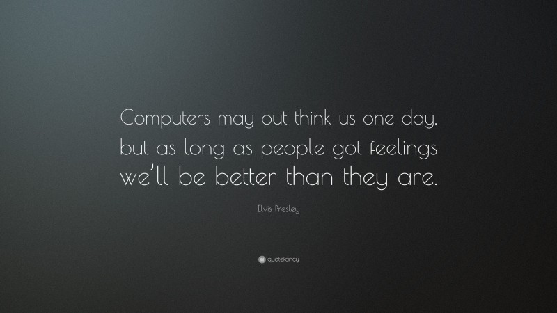 Elvis Presley Quote: “Computers may out think us one day, but as long as people got feelings we’ll be better than they are.”