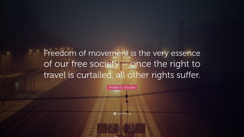 William O. Douglas Quote: “Freedom of movement is the very essence of our free society – once the right to travel is curtailed, all other rights suffer.”