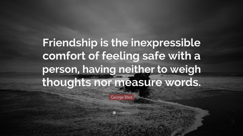 George Eliot Quote: “Friendship is the inexpressible comfort of feeling safe with a person, having neither to weigh thoughts nor measure words.”