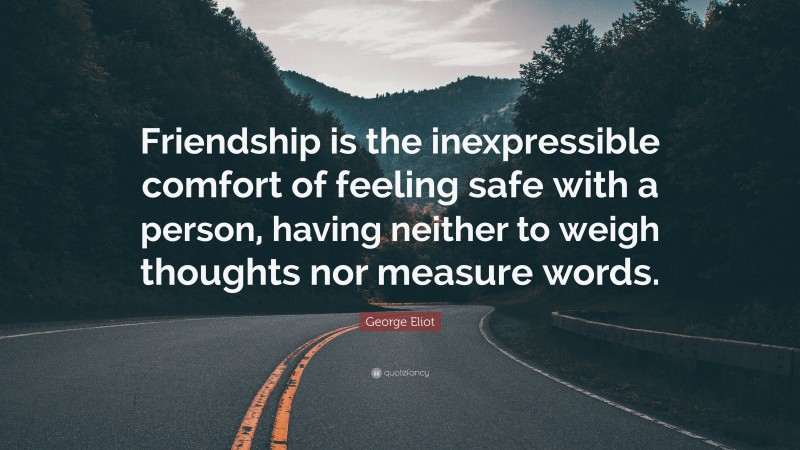 George Eliot Quote: “Friendship is the inexpressible comfort of feeling safe with a person, having neither to weigh thoughts nor measure words.”