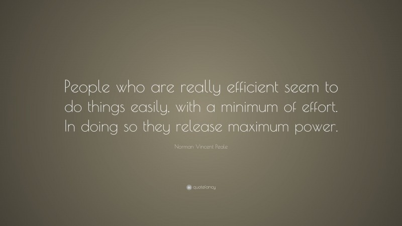 Norman Vincent Peale Quote: “People who are really efficient seem to do things easily, with a minimum of effort. In doing so they release maximum power.”
