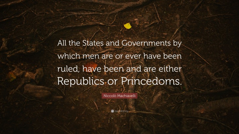 Niccolò Machiavelli Quote: “All the States and Governments by which men are or ever have been ruled, have been and are either Republics or Princedoms.”
