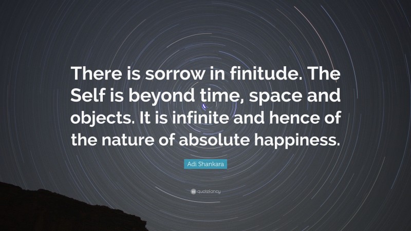 Adi Shankara Quote: “There is sorrow in finitude. The Self is beyond time, space and objects. It is infinite and hence of the nature of absolute happiness.”