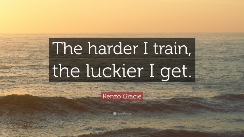 Renzo Gracie Quote: “The harder I train, the luckier I get.”
