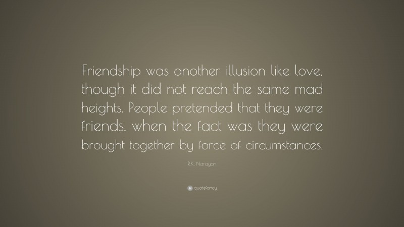 R.K. Narayan Quote: “Friendship was another illusion like love, though it did not reach the same mad heights. People pretended that they were friends, when the fact was they were brought together by force of circumstances.”