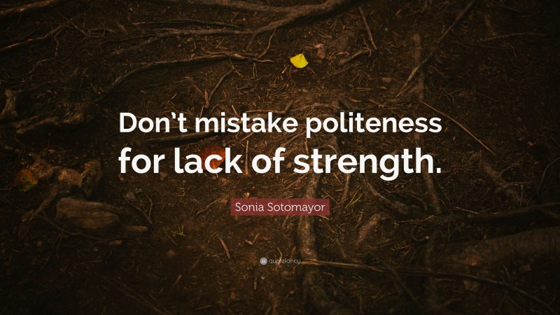 Sonia Sotomayor Quote: “Don’t mistake politeness for lack of strength.”