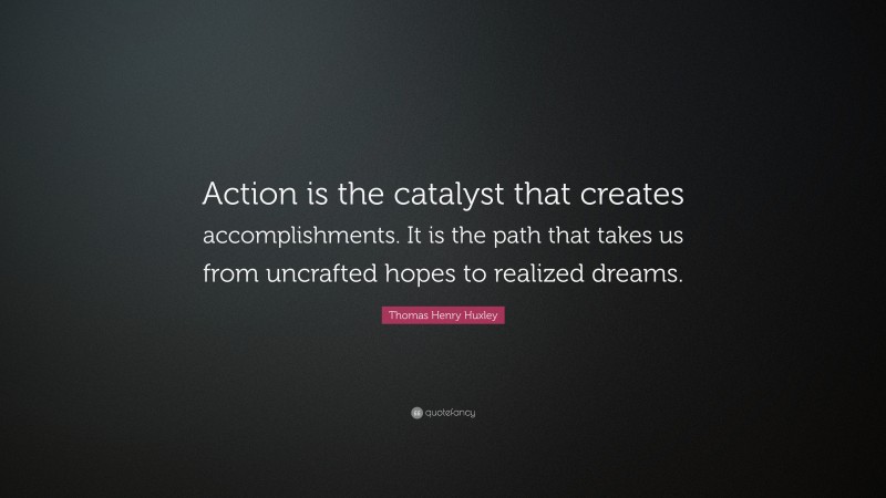 Thomas Henry Huxley Quote: “Action is the catalyst that creates accomplishments. It is the path that takes us from uncrafted hopes to realized dreams.”