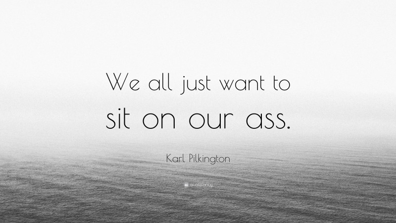 Karl Pilkington Quote: “We all just want to sit on our ass.”