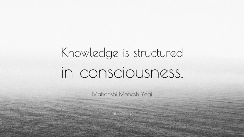 Maharishi Mahesh Yogi Quote: “Knowledge is structured in consciousness.”
