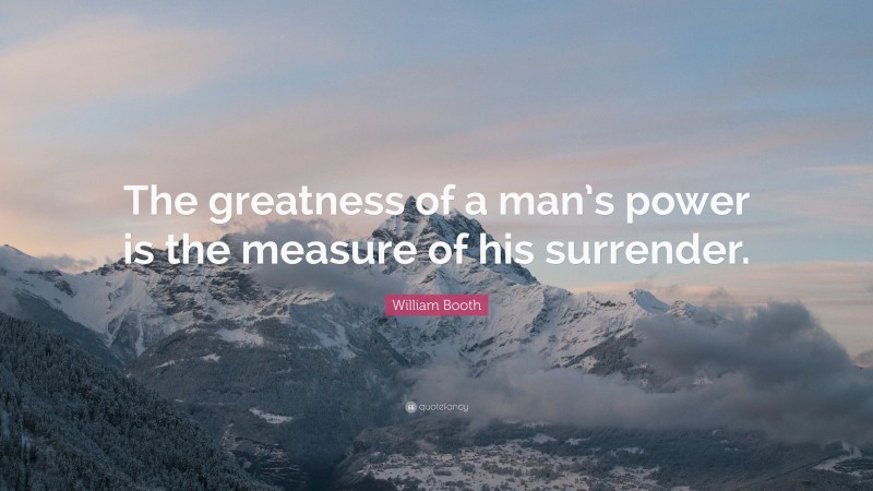 William Booth Quote: “The greatness of a man’s power is the measure of his surrender.”