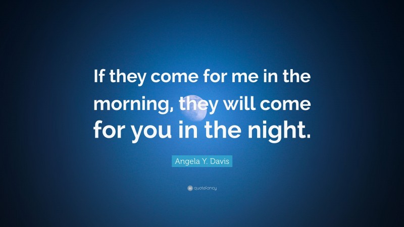 Angela Y. Davis Quote: “If they come for me in the morning, they will come for you in the night.”