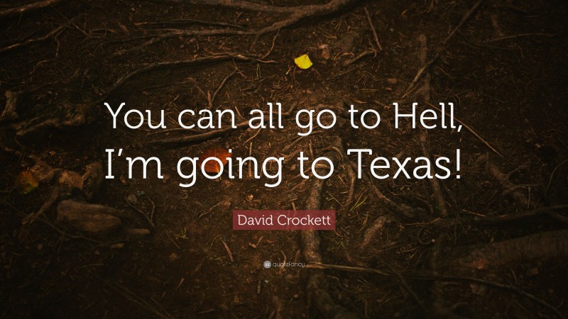 David Crockett Quote: “You can all go to Hell, I’m going to Texas!”