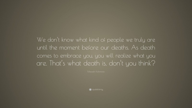 Masashi Kishimoto Quote: “We don’t know what kind of people we truly are until the moment before our deaths. As death comes to embrace you, you will realize what you are. That’s what death is, don’t you think?”
