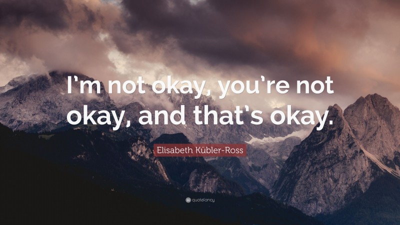 Elisabeth Kübler-Ross Quote: “I’m not okay, you’re not okay, and that’s okay.”