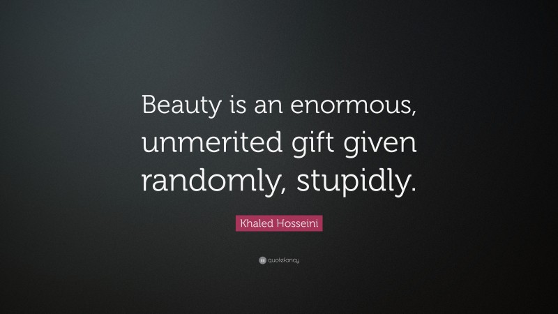 Khaled Hosseini Quote: “Beauty is an enormous, unmerited gift given randomly, stupidly.”