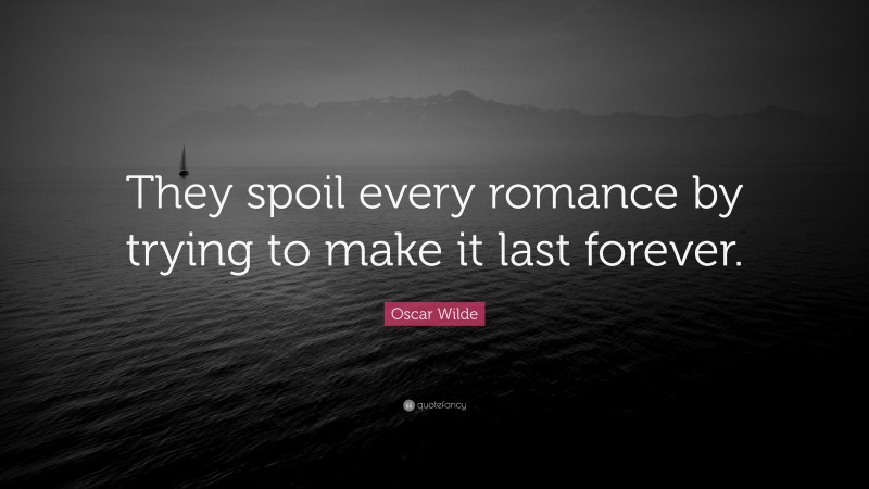 Oscar Wilde Quote: “They spoil every romance by trying to make it last forever.”