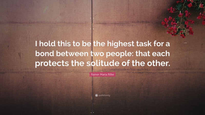 Rainer Maria Rilke Quote: “I hold this to be the highest task for a bond between two people: that each protects the solitude of the other.”