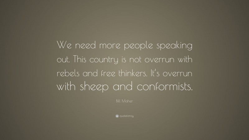Bill Maher Quote: “We need more people speaking out. This country is not overrun with rebels and free thinkers. It’s overrun with sheep and conformists.”