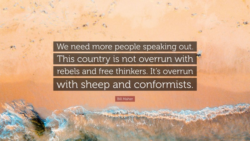 Bill Maher Quote: “We need more people speaking out. This country is not overrun with rebels and free thinkers. It’s overrun with sheep and conformists.”