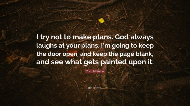 Tom Hiddleston Quote: “I try not to make plans. God always laughs at your plans. I’m going to keep the door open, and keep the page blank, and see what gets painted upon it.”