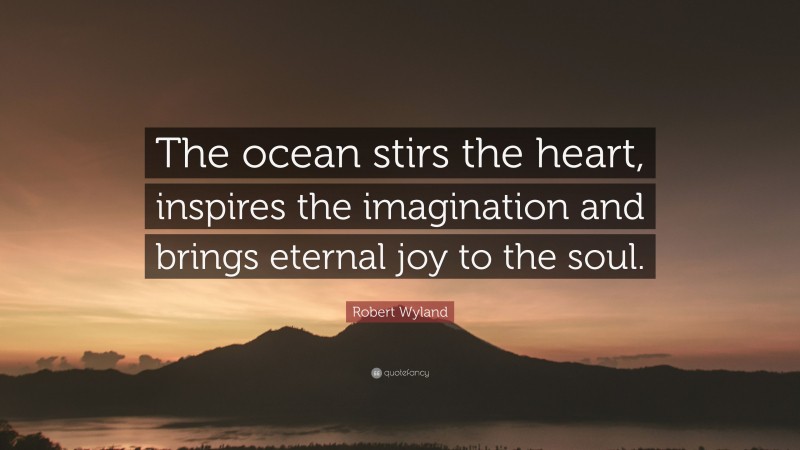 Robert Wyland Quote: “The ocean stirs the heart, inspires the imagination and brings eternal joy to the soul.”